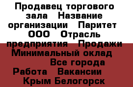 Продавец торгового зала › Название организации ­ Паритет, ООО › Отрасль предприятия ­ Продажи › Минимальный оклад ­ 24 000 - Все города Работа » Вакансии   . Крым,Белогорск